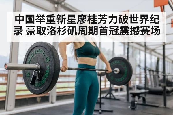 中国举重新星廖桂芳力破世界纪录 豪取洛杉矶周期首冠震撼赛场