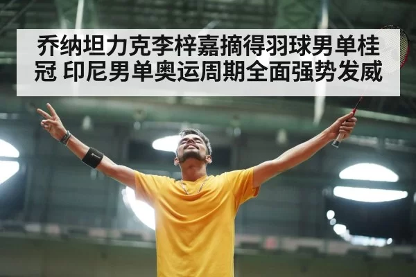 乔纳坦力克李梓嘉摘得羽球男单桂冠 印尼男单奥运周期全面强势发威