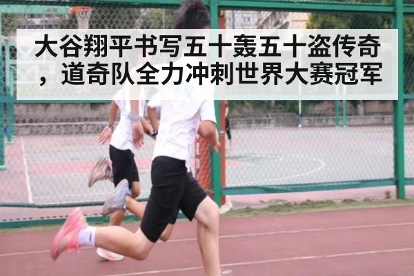 大谷翔平书写五十轰五十盗传奇，道奇队全力冲刺世界大赛冠军
