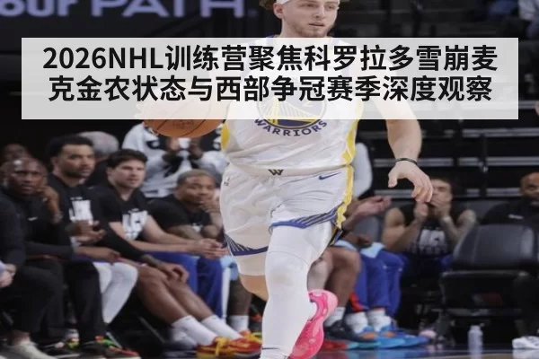 2026NHL训练营聚焦科罗拉多雪崩麦克金农状态与西部争冠赛季深度观察